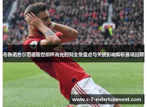 布鲁诺费尔南德斯世俱杯高光时刻全景盘点与关键影响解析赛场回顾