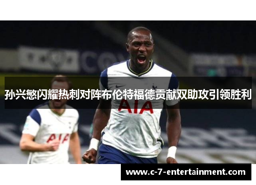 孙兴慜闪耀热刺对阵布伦特福德贡献双助攻引领胜利