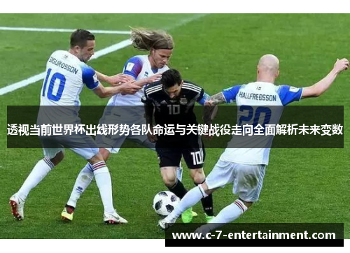 透视当前世界杯出线形势各队命运与关键战役走向全面解析未来变数