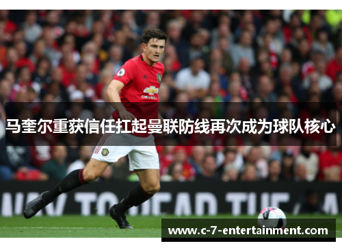 马奎尔重获信任扛起曼联防线再次成为球队核心