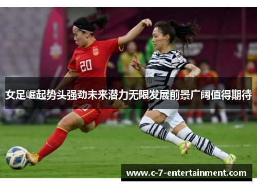 女足崛起势头强劲未来潜力无限发展前景广阔值得期待