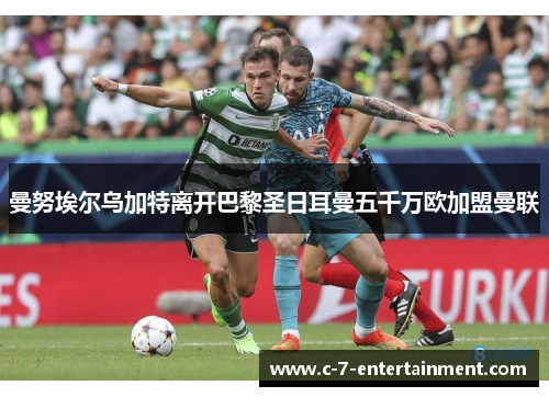 曼努埃尔乌加特离开巴黎圣日耳曼五千万欧加盟曼联