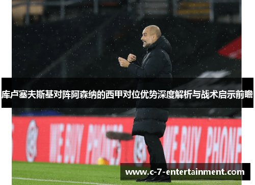 库卢塞夫斯基对阵阿森纳的西甲对位优势深度解析与战术启示前瞻