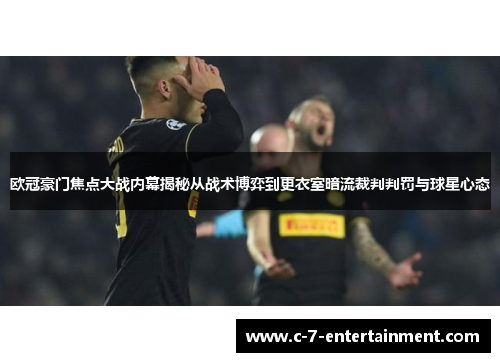 欧冠豪门焦点大战内幕揭秘从战术博弈到更衣室暗流裁判判罚与球星心态