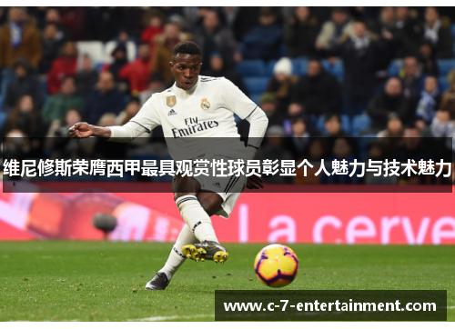 维尼修斯荣膺西甲最具观赏性球员彰显个人魅力与技术魅力