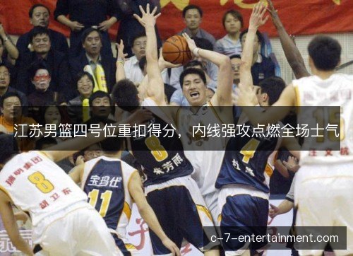 江苏男篮四号位重扣得分,内线强攻点燃全场士气 江苏男篮四号位重扣得分,内线强攻点燃全场士气