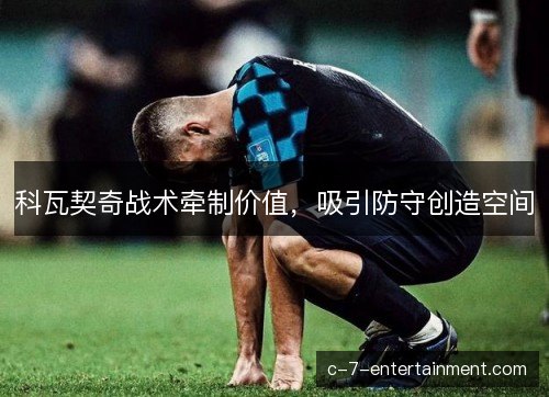 科瓦契奇战术牵制价值，吸引防守创造空间