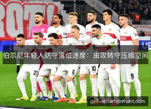 伯尔尼年轻人防守落位速度:由攻转守压缩空间 伯尔尼年轻人防守落位速度:由攻转守压缩空间